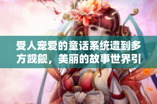 受人寵愛的童話系統(tǒng)遭到多方覬覦，美麗的故事世界引發(fā)熱議