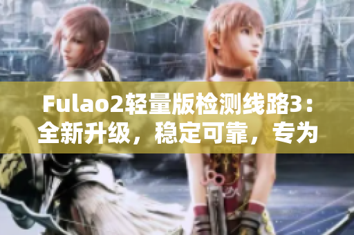 Fulao2輕量版檢測(cè)線路3：全新升級(jí)，穩(wěn)定可靠，專為您打造