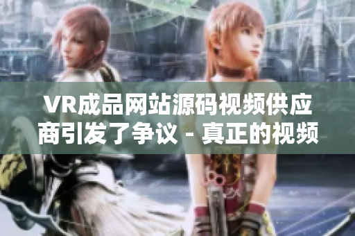 VR成品網(wǎng)站源碼視頻供應(yīng)商引發(fā)了爭(zhēng)議 - 真正的視頻來源所在何處？