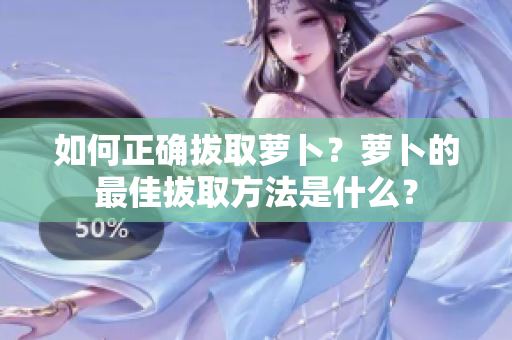 如何正確拔取蘿卜？蘿卜的最佳拔取方法是什么？