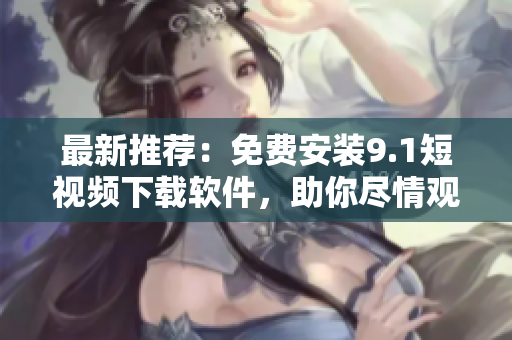 最新推薦：免費安裝9.1短視頻下載軟件，助你盡情觀賞精彩無限！