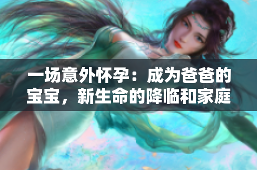 一場意外懷孕：成為爸爸的寶寶，新生命的降臨和家庭的改變