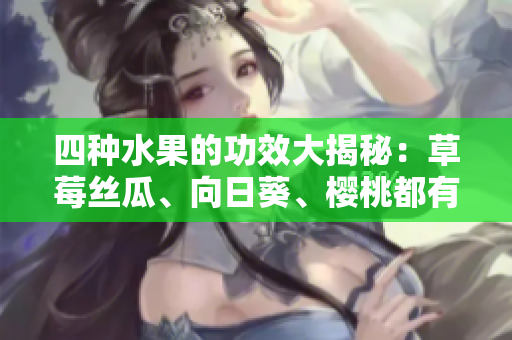 四種水果的功效大揭秘：草莓絲瓜、向日葵、櫻桃都有哪些好處？