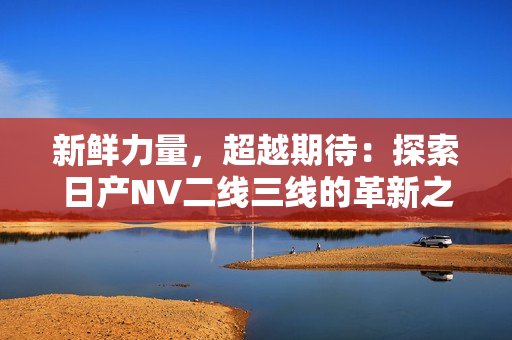 新鮮力量，超越期待：探索日產(chǎn)NV二線三線的革新之路