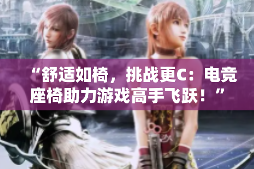 “舒適如椅，挑戰(zhàn)更C：電競座椅助力游戲高手飛躍！”