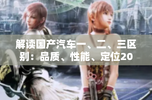 解讀國產(chǎn)汽車一、二、三區(qū)別：品質(zhì)、性能、定位2023
