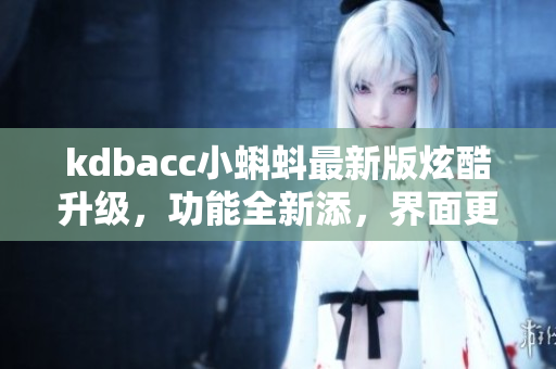 kdbacc小蝌蚪最新版炫酷升級，功能全新添，界面更簡潔友好