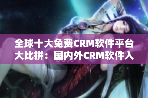全球十大免費CRM軟件平臺大比拼：國內(nèi)外CRM軟件入口大揭秘