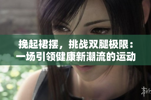 挽起裙擺，挑戰(zhàn)雙腿極限：一場引領(lǐng)健康新潮流的運(yùn)動