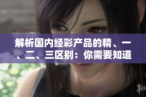解析國內(nèi)經(jīng)彩產(chǎn)品的精、一、二、三區(qū)別：你需要知道的關(guān)鍵差異