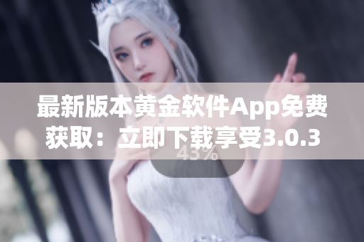 最新版本黃金軟件App免費獲?。毫⒓聪螺d享受3.0.3版本優(yōu)質(zhì)功能