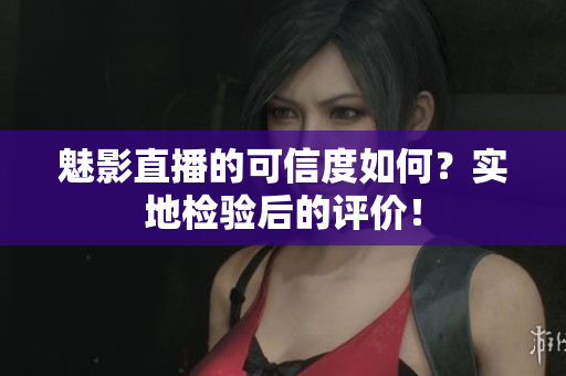 魅影直播的可信度如何？實地檢驗后的評價！