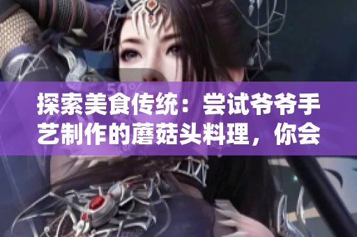 探索美食傳統(tǒng)：嘗試爺爺手藝制作的蘑菇頭料理，你會被驚艷到的口感和味道