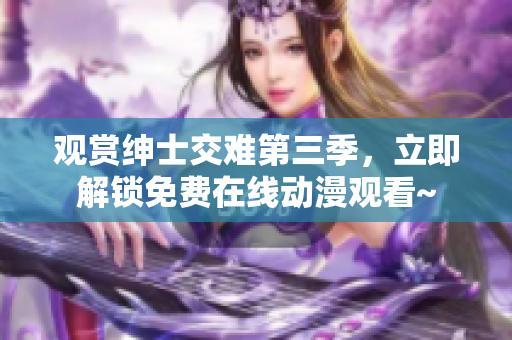 觀賞紳士交難第三季，立即解鎖免費(fèi)在線動(dòng)漫觀看~
