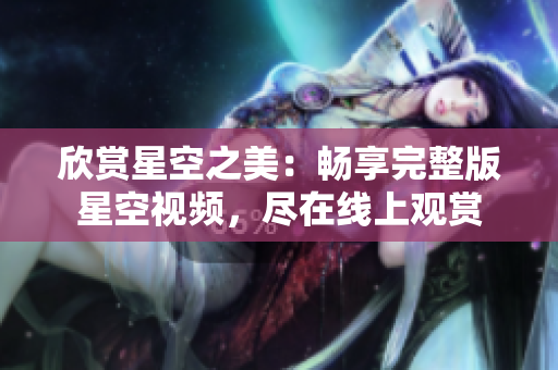 欣賞星空之美：暢享完整版星空視頻，盡在線上觀賞