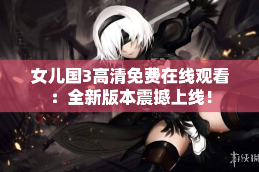 女兒國(guó)3高清免費(fèi)在線觀看：全新版本震撼上線！