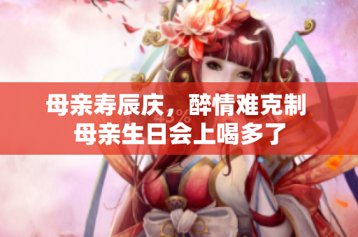 母親壽辰慶，醉情難克制 母親生日會(huì)上喝多了