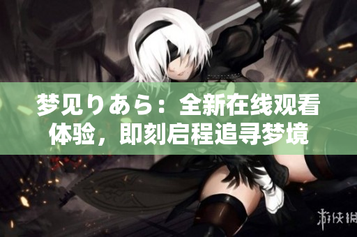 夢(mèng)見(jiàn)りあら：全新在線觀看體驗(yàn)，即刻啟程追尋夢(mèng)境