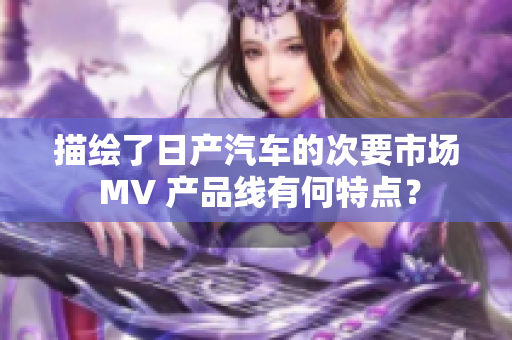描繪了日產汽車的次要市場 MV 產品線有何特點？