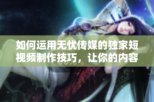 如何運(yùn)用無(wú)憂傳媒的獨(dú)家短視頻制作技巧，讓你的內(nèi)容在社交媒體上迅速走紅？