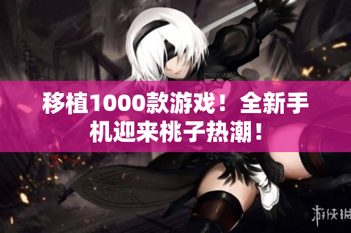 移植1000款游戲！全新手機迎來桃子熱潮！