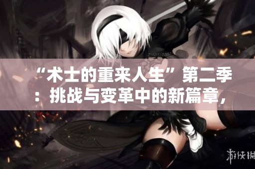 “術(shù)士的重來(lái)人生”第二季：挑戰(zhàn)與變革中的新篇章，探索命運(yùn)與選擇的深度旅程