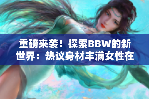 重磅來(lái)襲！探索BBW的新世界：熱議身材豐滿女性在社會(huì)中的角色與影響