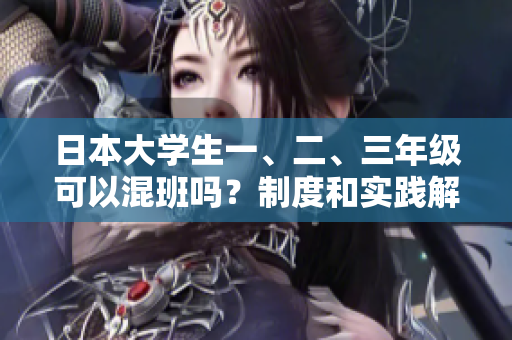 日本大學(xué)生一、二、三年級(jí)可以混班嗎？制度和實(shí)踐解析