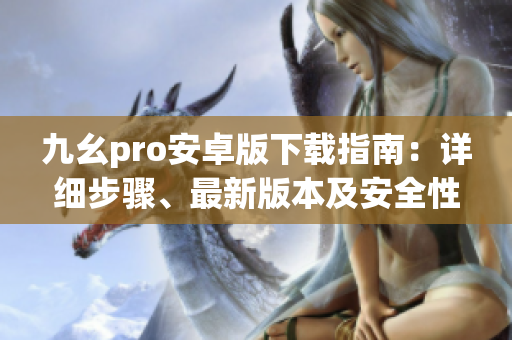 九幺pro安卓版下載指南：詳細(xì)步驟、最新版本及安全性評(píng)估
