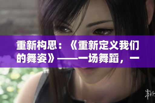 重新構(gòu)思：《重新定義我們的舞姿》——一場(chǎng)舞蹈，一次改變，重新演繹人生。