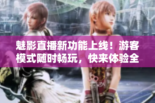 魅影直播新功能上線！游客模式隨時暢玩，快來體驗全新直播樂趣