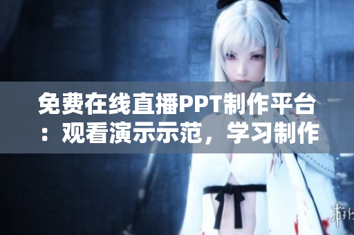 免費(fèi)在線直播PPT制作平臺：觀看演示示范，學(xué)習(xí)制作技巧