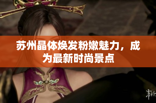 蘇州晶體煥發(fā)粉嫩魅力，成為最新時(shí)尚景點(diǎn)