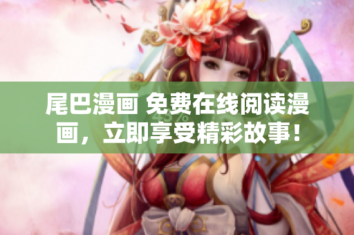 尾巴漫畫 免費(fèi)在線閱讀漫畫，立即享受精彩故事！
