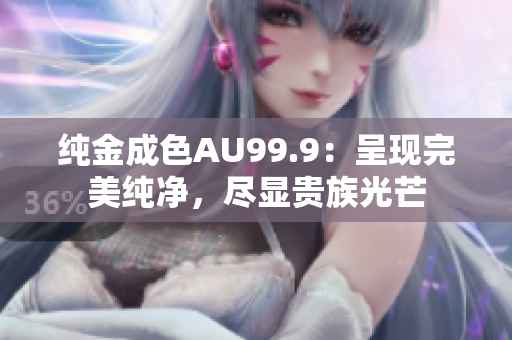 純金成色AU99.9：呈現(xiàn)完美純凈，盡顯貴族光芒