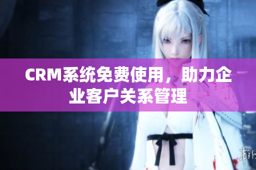 CRM系統(tǒng)免費(fèi)使用，助力企業(yè)客戶關(guān)系管理