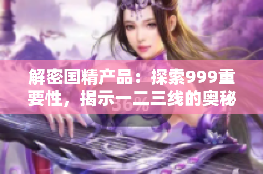 解密國精產(chǎn)品：探索999重要性，揭示一二三線的奧秘