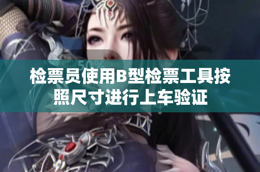 檢票員使用B型檢票工具按照尺寸進行上車驗證