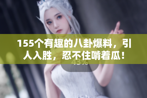 155個有趣的八卦爆料，引人入勝，忍不住啃著瓜！
