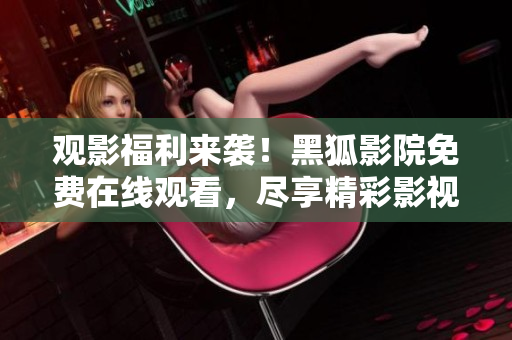 觀影福利來襲！黑狐影院免費在線觀看，盡享精彩影視資源