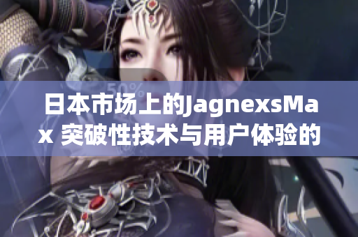 日本市場上的JagnexsMax 突破性技術(shù)與用戶體驗的完美融合
