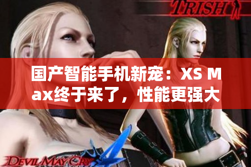 國產(chǎn)智能手機新寵：XS Max終于來了，性能更強大，功能更豐富