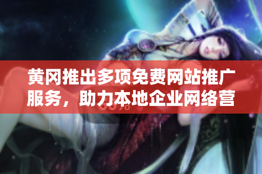 黃岡推出多項免費網(wǎng)站推廣服務(wù)，助力本地企業(yè)網(wǎng)絡(luò)營銷增效