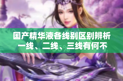 國(guó)產(chǎn)精華液各線別區(qū)別辨析 一線、二線、三線有何不同？