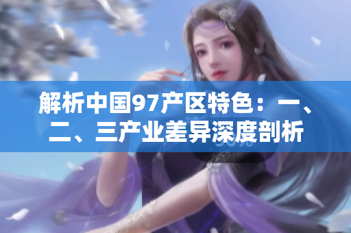 解析中國97產(chǎn)區(qū)特色：一、二、三產(chǎn)業(yè)差異深度剖析