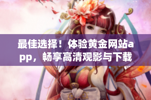 最佳選擇！體驗黃金網(wǎng)站app，暢享高清觀影與下載