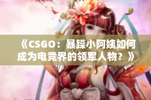 《CSGO：暴躁小阿姨如何成為電競界的領(lǐng)軍人物？》