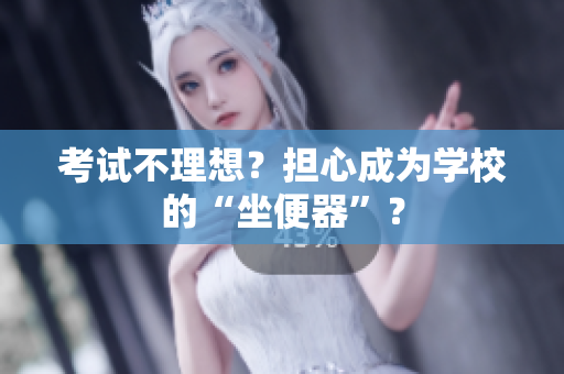 考試不理想？擔(dān)心成為學(xué)校的“坐便器”？