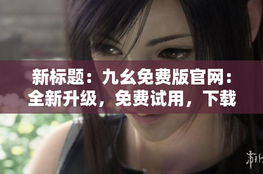 新標(biāo)題：九幺免費(fèi)版官網(wǎng)：全新升級，免費(fèi)試用，下載享受更多功能