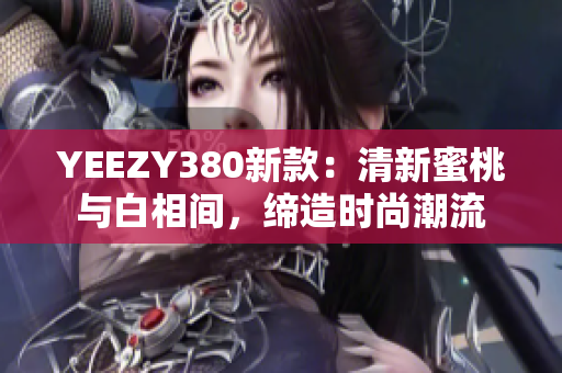 YEEZY380新款：清新蜜桃與白相間，締造時尚潮流